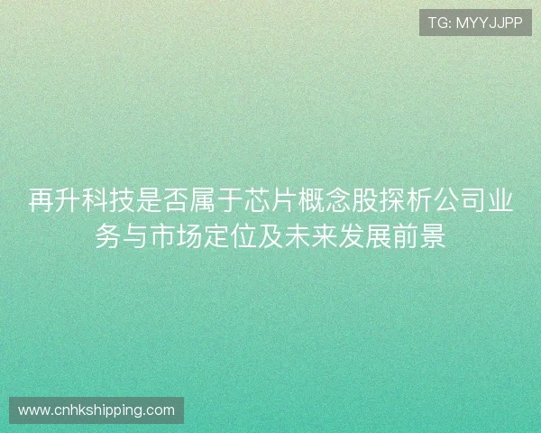 再升科技是否属于芯片概念股探析公司业务与市场定位及未来发展前景 再升科技是否属于芯片概念股探析公司业务与市场定位及未来发展前景
