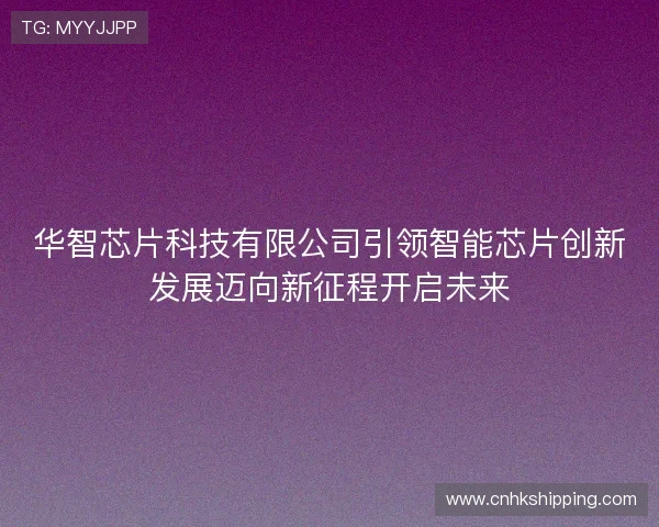 华智芯片科技有限公司引领智能芯片创新发展迈向新征程开启未来 华智芯片科技有限公司引领智能芯片创新发展迈向新征程开启未来