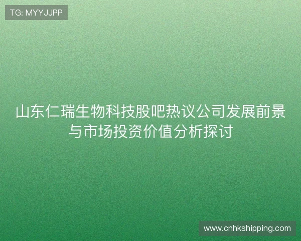 山东仁瑞生物科技股吧热议公司发展前景与市场投资价值分析探讨